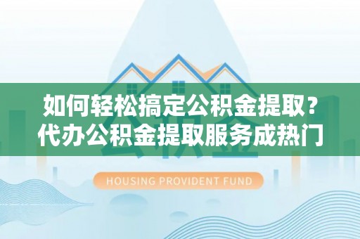 都安如何轻松搞定公积金提取？代办公积金提取服务成热门选择