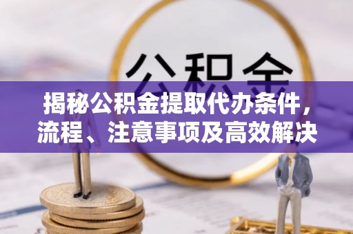 都安揭秘公积金提取代办条件，流程、注意事项及高效解决方案