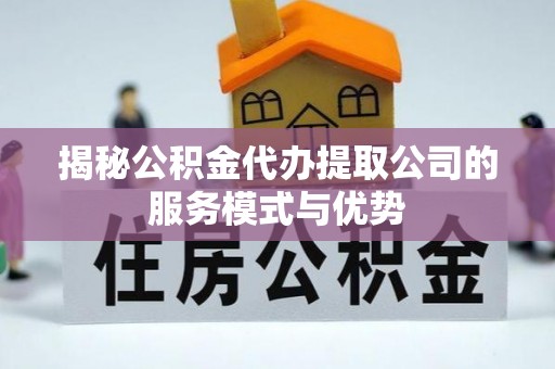 都安揭秘公积金代办提取公司的服务模式与优势