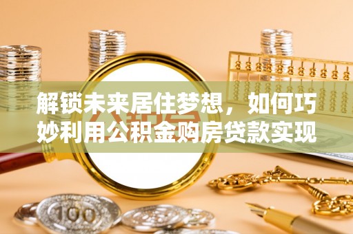 都安解锁未来居住梦想，如何巧妙利用公积金购房贷款实现房产投资