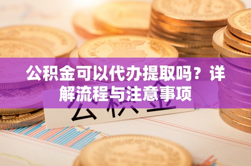都安公积金可以代办提取吗？详解流程与注意事项
