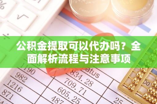 都安公积金提取可以代办吗？全面解析流程与注意事项