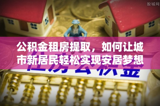 都安公积金租房提取，如何让城市新居民轻松实现安居梦想