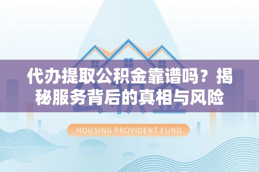 都安代办提取公积金靠谱吗？揭秘服务背后的真相与风险
