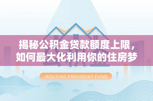 都安揭秘公积金贷款额度上限，如何最大化利用你的住房梦？