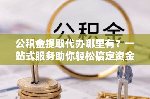 都安公积金提取代办哪里有？一站式服务助你轻松搞定资金难题