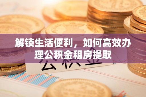都安解锁生活便利，如何高效办理公积金租房提取