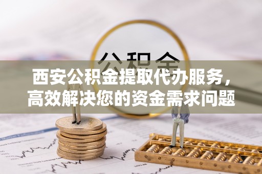 都安西安公积金提取代办服务，高效解决您的资金需求问题