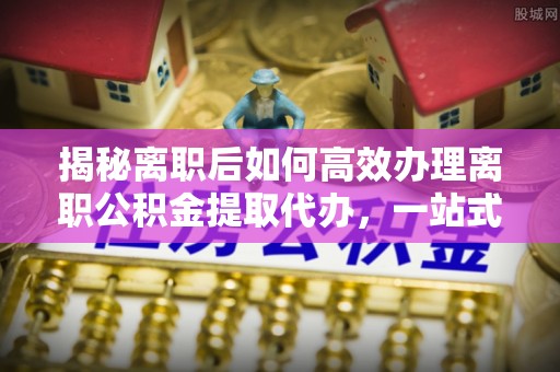都安揭秘离职后如何高效办理离职公积金提取代办，一站式服务全解析