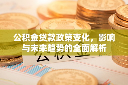 都安公积金贷款政策变化，影响与未来趋势的全面解析