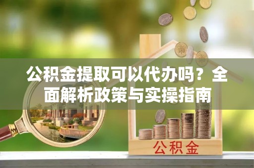 都安公积金提取可以代办吗？全面解析政策与实操指南