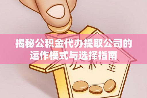 都安揭秘公积金代办提取公司的运作模式与选择指南