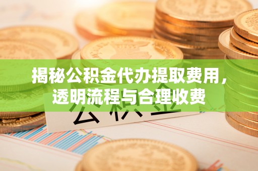 都安揭秘公积金代办提取费用，透明流程与合理收费