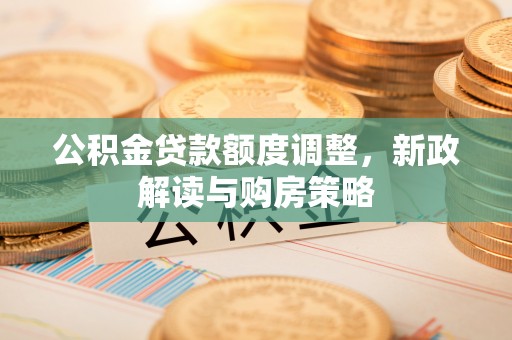 都安公积金贷款额度调整，新政解读与购房策略