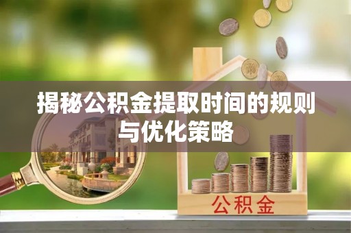 都安揭秘公积金提取时间的规则与优化策略