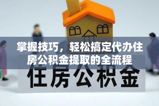 都安掌握技巧，轻松搞定代办住房公积金提取的全流程