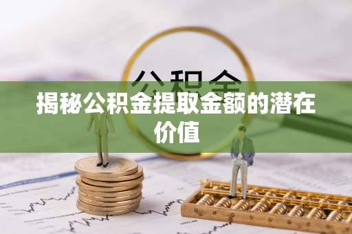 都安揭秘公积金提取金额的潜在价值