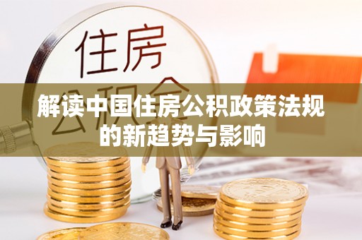 都安解读中国住房公积政策法规的新趋势与影响