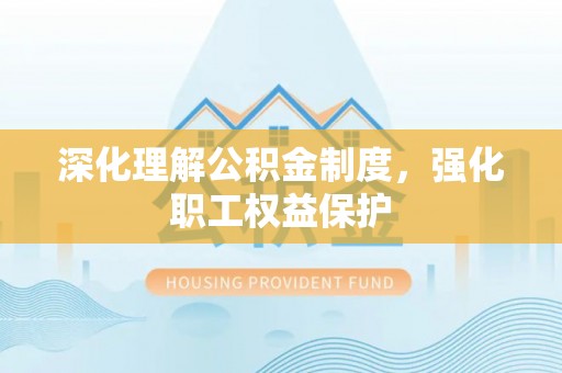 都安深化理解公积金制度，强化职工权益保护
