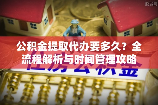 都安公积金提取代办要多久？全流程解析与时间管理攻略