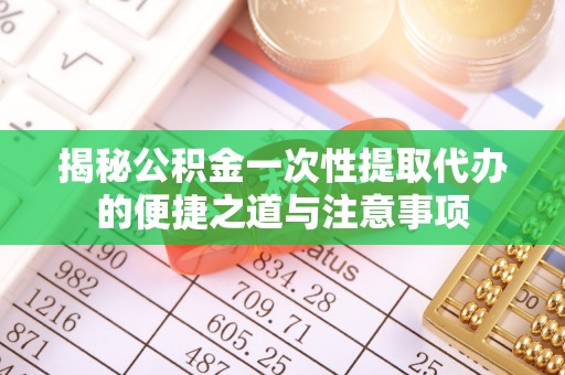都安揭秘公积金一次性提取代办的便捷之道与注意事项