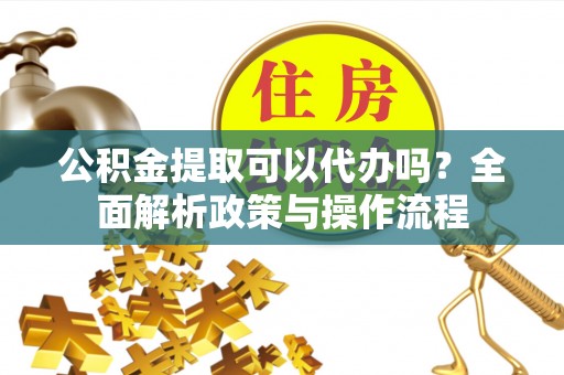 都安公积金提取可以代办吗？全面解析政策与操作流程
