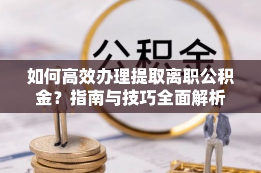 都安如何高效办理提取离职公积金？指南与技巧全面解析