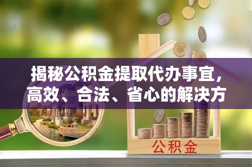 都安揭秘公积金提取代办事宜，高效、合法、省心的解决方案