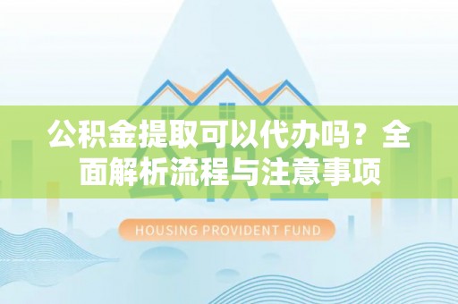 都安公积金提取可以代办吗？全面解析流程与注意事项