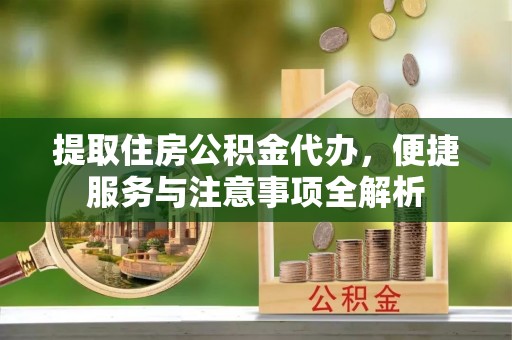 都安提取住房公积金代办，便捷服务与注意事项全解析