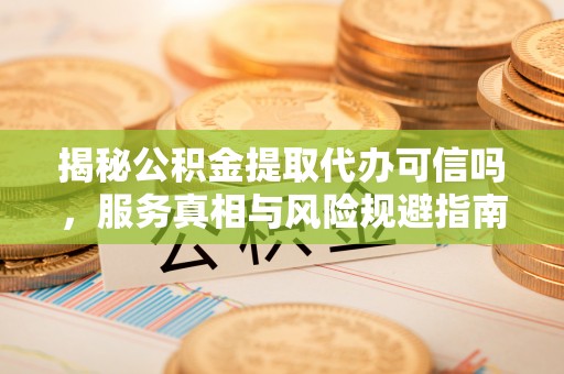 都安揭秘公积金提取代办可信吗，服务真相与风险规避指南