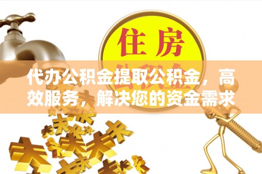 都安代办公积金提取公积金，高效服务，解决您的资金需求