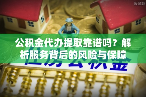 都安公积金代办提取靠谱吗？解析服务背后的风险与保障