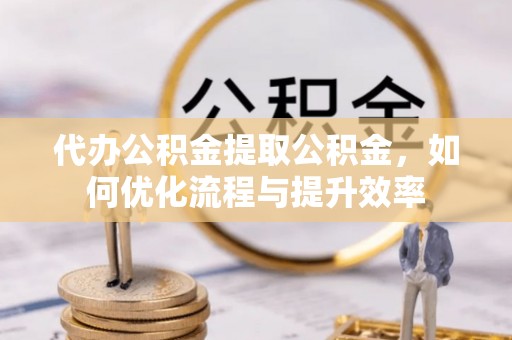 都安代办公积金提取公积金，如何优化流程与提升效率
