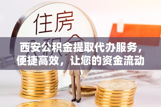 都安西安公积金提取代办服务，便捷高效，让您的资金流动无忧