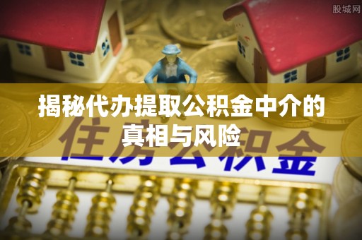 都安揭秘代办提取公积金中介的真相与风险