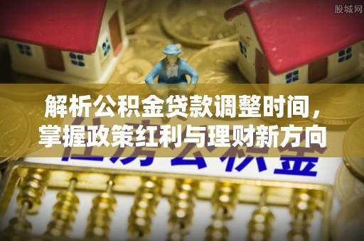都安解析公积金贷款调整时间，掌握政策红利与理财新方向
