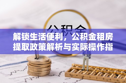 都安解锁生活便利，公积金租房提取政策解析与实际操作指南