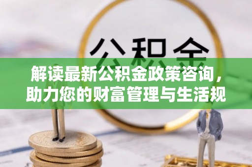 都安解读最新公积金政策咨询，助力您的财富管理与生活规划