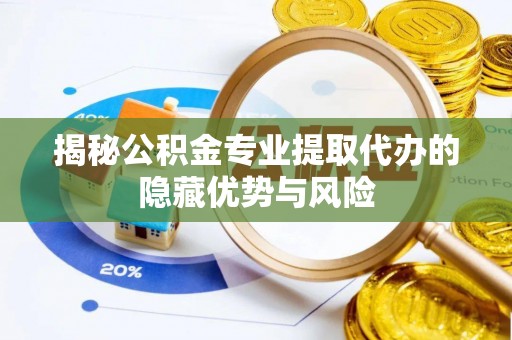 都安揭秘公积金专业提取代办的隐藏优势与风险