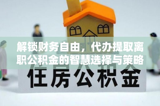 都安解锁财务自由，代办提取离职公积金的智慧选择与策略