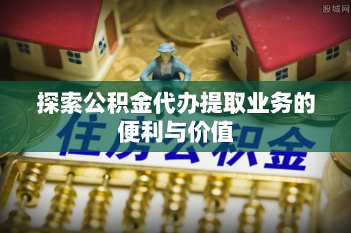 都安探索公积金代办提取业务的便利与价值
