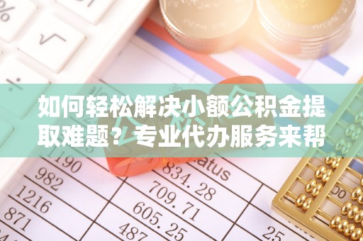 都安如何轻松解决小额公积金提取难题？专业代办服务来帮忙
