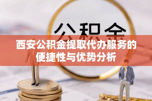 都安西安公积金提取代办服务的便捷性与优势分析