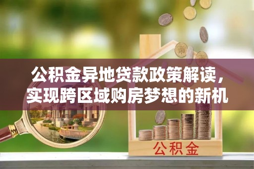 都安公积金异地贷款政策解读，实现跨区域购房梦想的新机遇