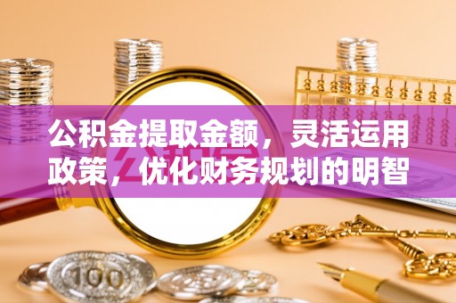 都安公积金提取金额，灵活运用政策，优化财务规划的明智选择