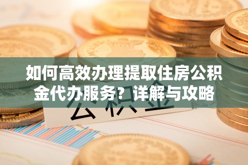 都安如何高效办理提取住房公积金代办服务？详解与攻略