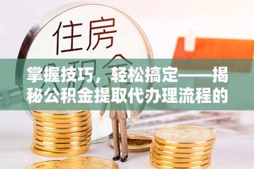 都安掌握技巧，轻松搞定——揭秘公积金提取代办理流程的关键步骤