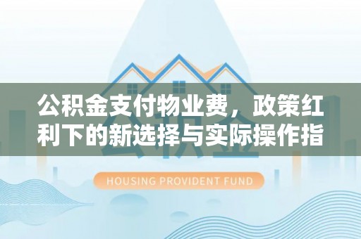 都安公积金支付物业费，政策红利下的新选择与实际操作指南