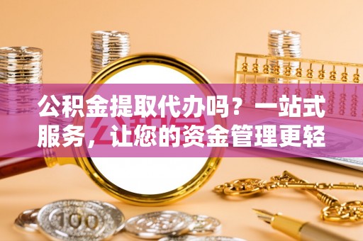 都安公积金提取代办吗？一站式服务，让您的资金管理更轻松